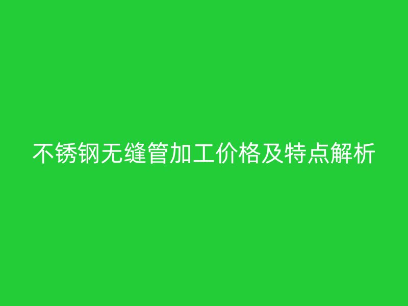 不锈钢无缝管加工价格及特点解析