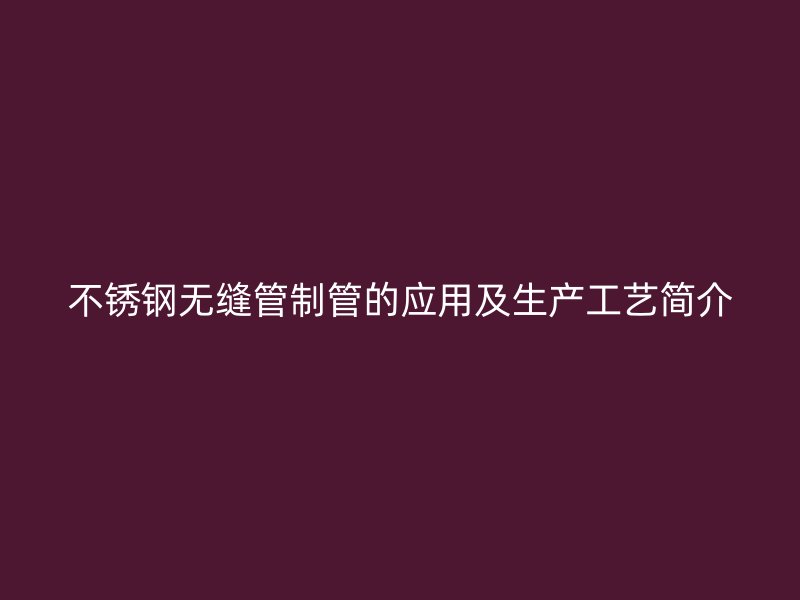 不锈钢无缝管制管的应用及生产工艺简介