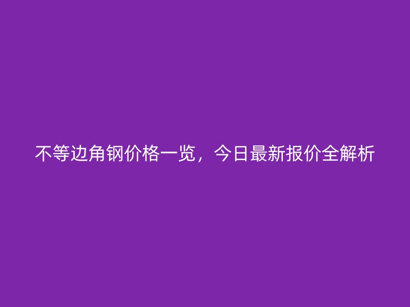 不等边角钢价格一览，今日最新报价全解析