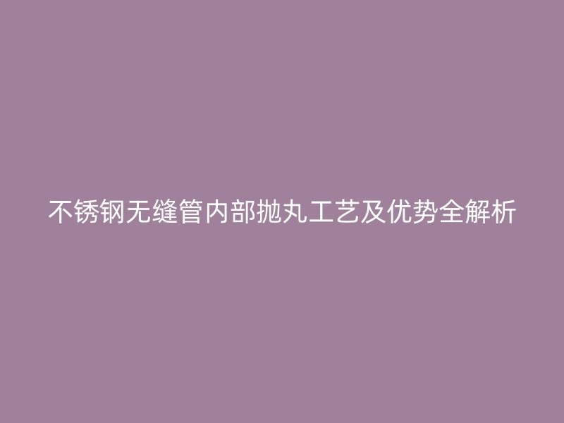 不锈钢无缝管内部抛丸工艺及优势全解析