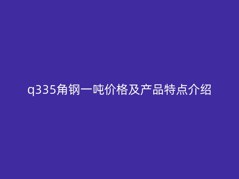 q335角钢一吨价格及产品特点介绍
