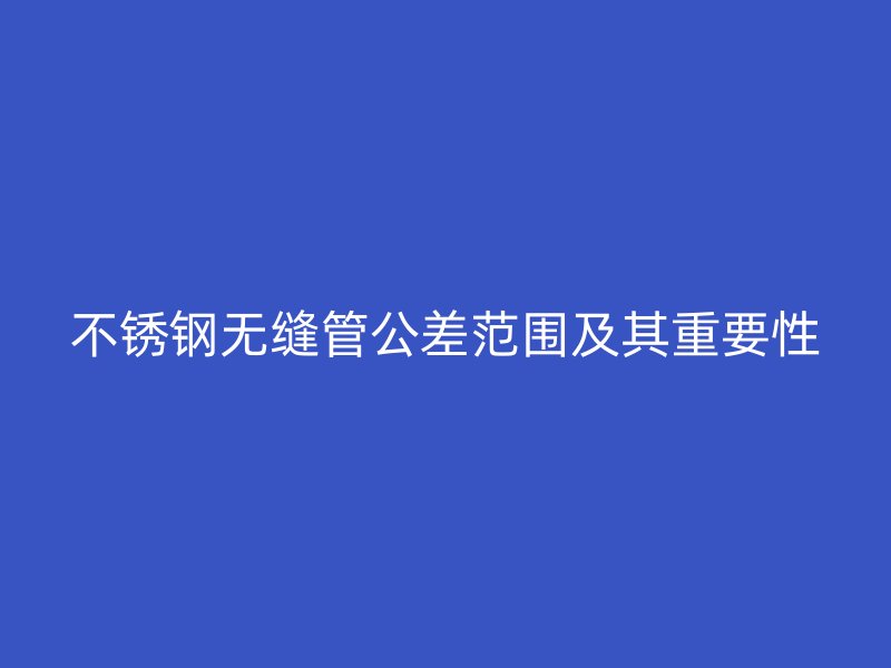 不锈钢无缝管公差范围及其重要性
