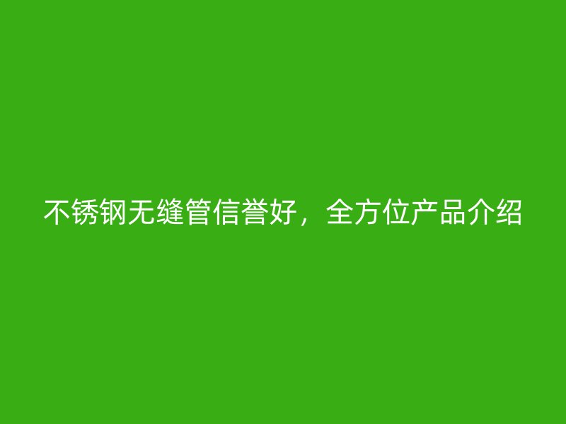 不锈钢无缝管信誉好，全方位产品介绍
