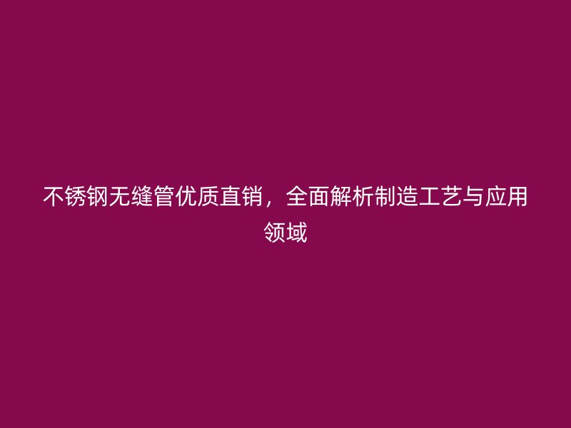 不锈钢无缝管优质直销，全面解析制造工艺与应用领域