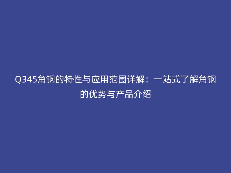 Q345角钢的特性与应用范围详解：一站式了解角钢的优势与产品介绍