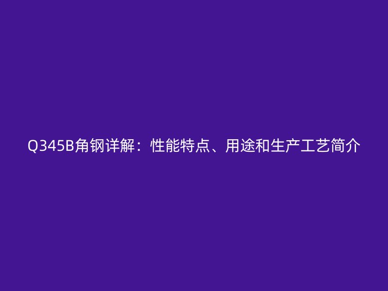 Q345B角钢详解：性能特点、用途和生产工艺简介