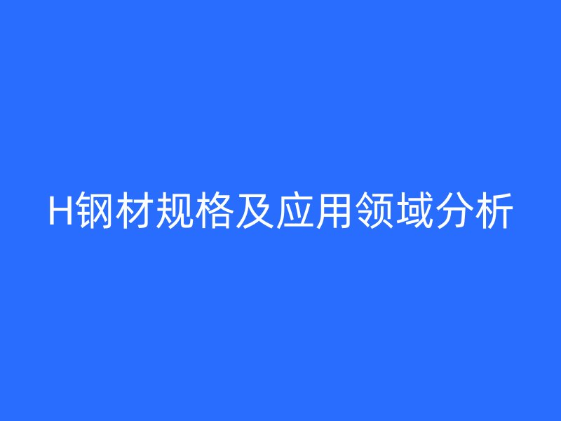 H钢材规格及应用领域分析