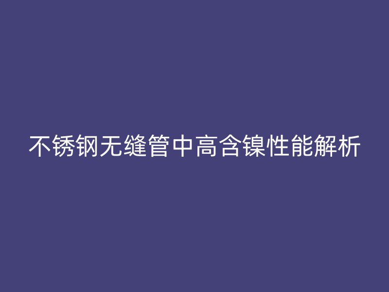 不锈钢无缝管中高含镍性能解析