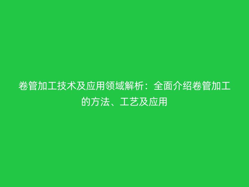 卷管加工技术及应用领域解析:全面介绍卷管加工的方法、工艺及应用