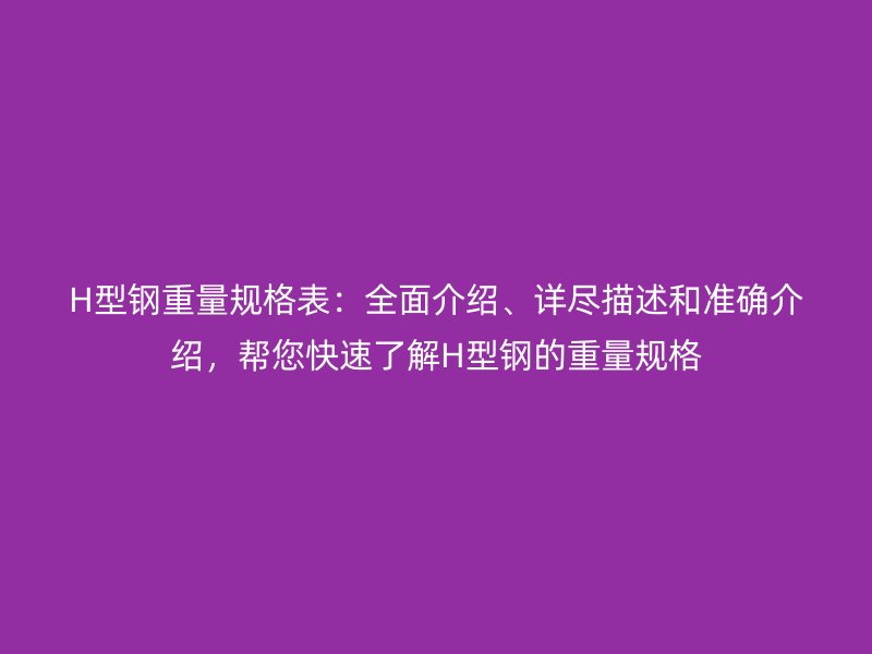 H型钢重量规格表：全面介绍、详尽描述和准确介绍，帮您快速了解H型钢的重量规格