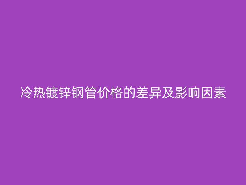 冷热镀锌钢管价格的差异及影响因素