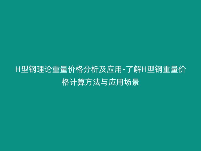 H型钢理论重量价格分析及应用-了解H型钢重量价格计算方法与应用场景