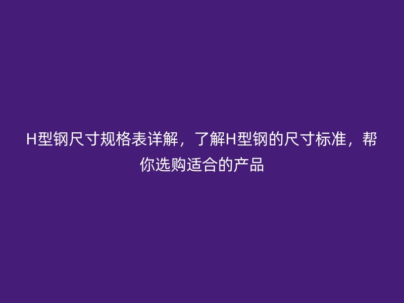 H型钢尺寸规格表详解,了解H型钢的尺寸标准,帮你选购适合的产品