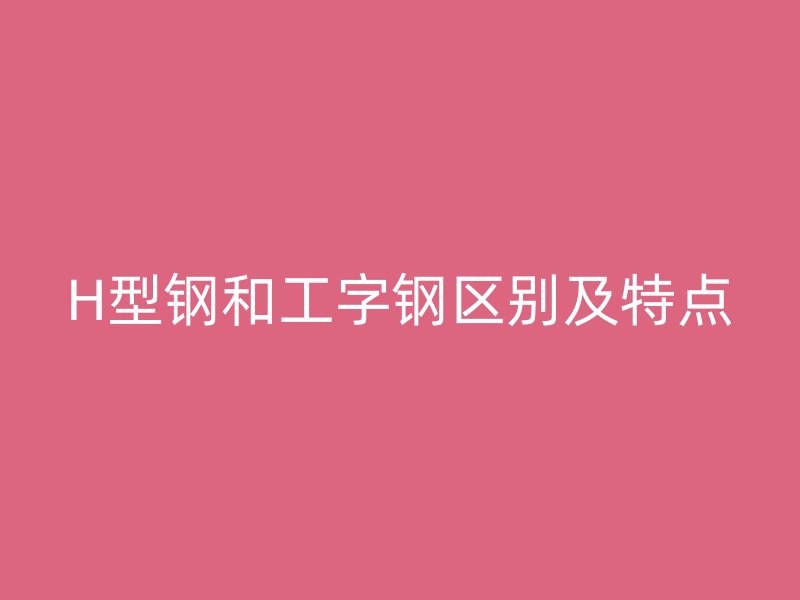 H型钢和工字钢区别及特点