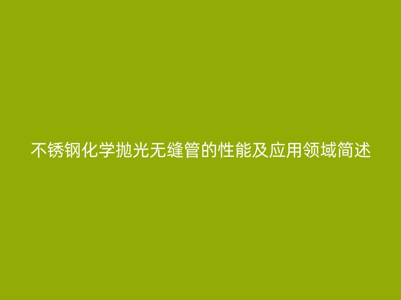 不锈钢化学抛光无缝管的性能及应用领域简述