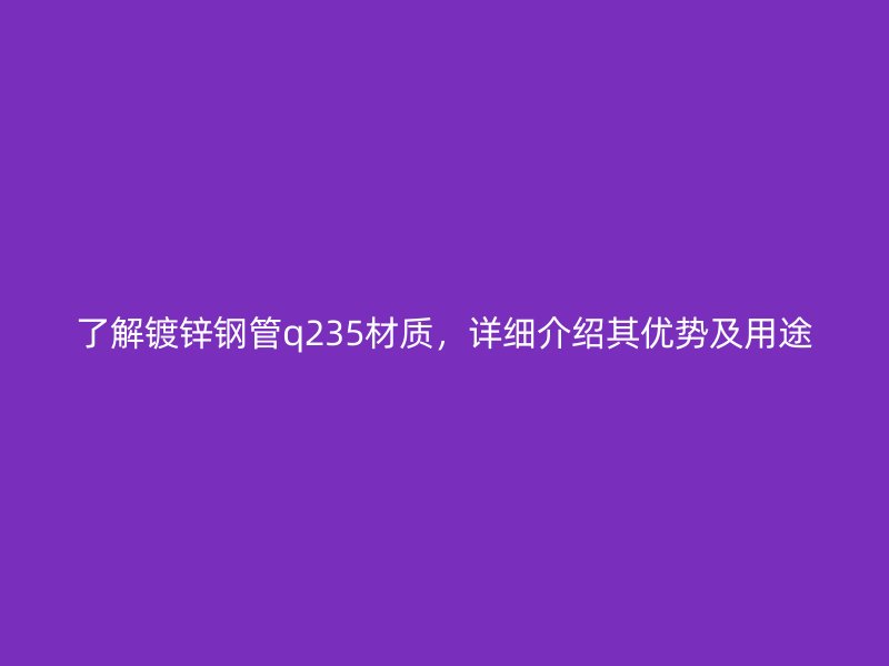 了解镀锌钢管q235材质，详细介绍其优势及用途