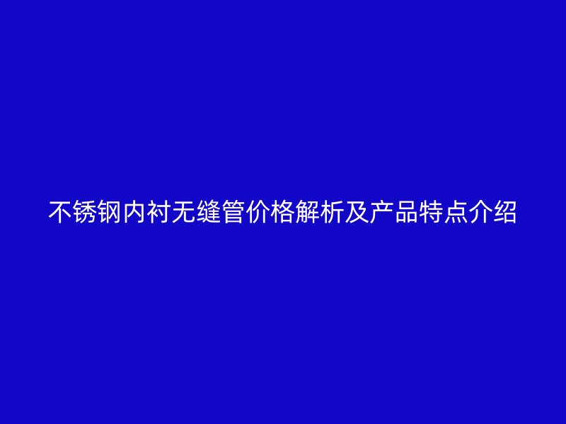 不锈钢内衬无缝管价格解析及产品特点介绍