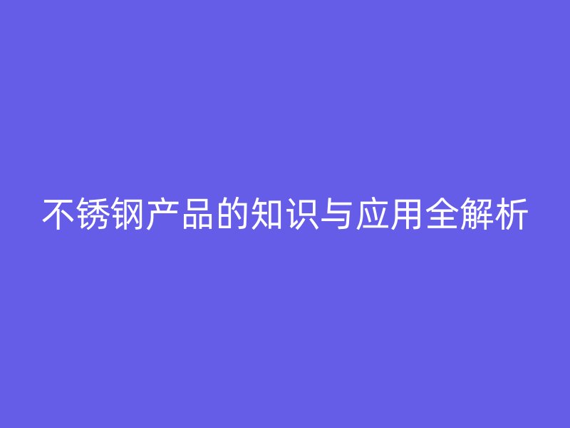 不锈钢产品的知识与应用全解析