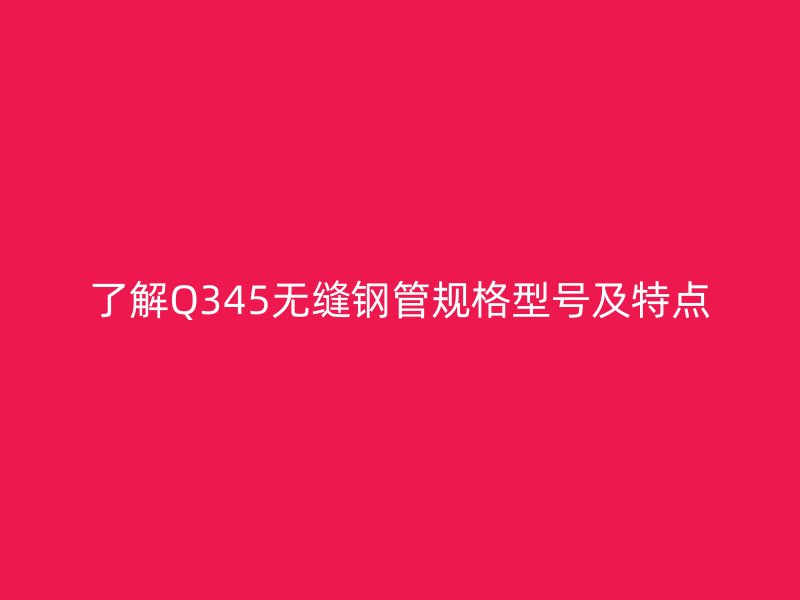 了解Q345无缝钢管规格型号及特点