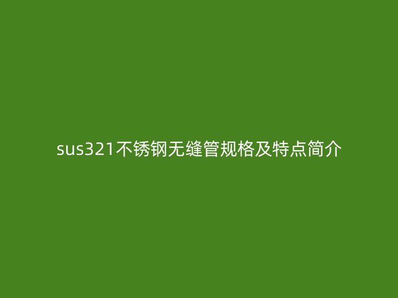 sus321不锈钢无缝管规格及特点简介