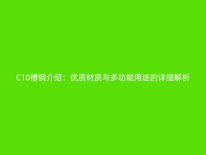 C10槽钢介绍:优质材质与多功能用途的详细解析