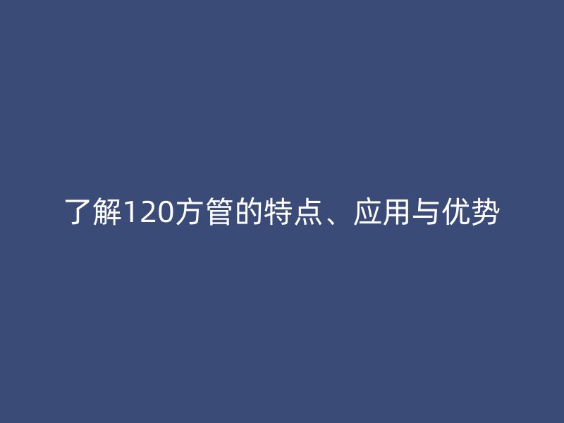 了解120方管的特点、应用与优势