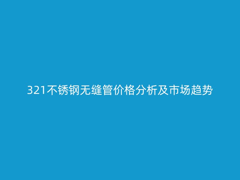 321不锈钢无缝管价格分析及市场趋势