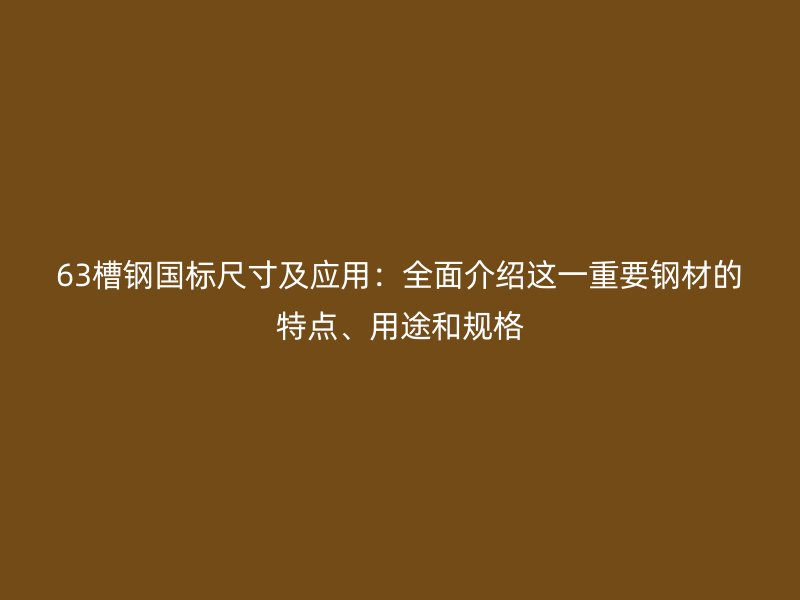 63槽钢国标尺寸及应用：全面介绍这一重要钢材的特点、用途和规格