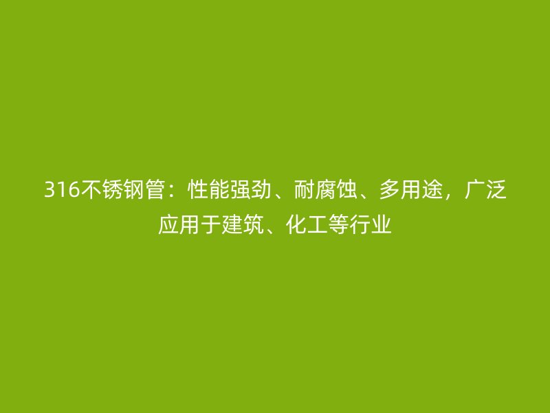 316不锈钢管:性能强劲、耐腐蚀、多用途,广泛应用于建筑、化工等行业