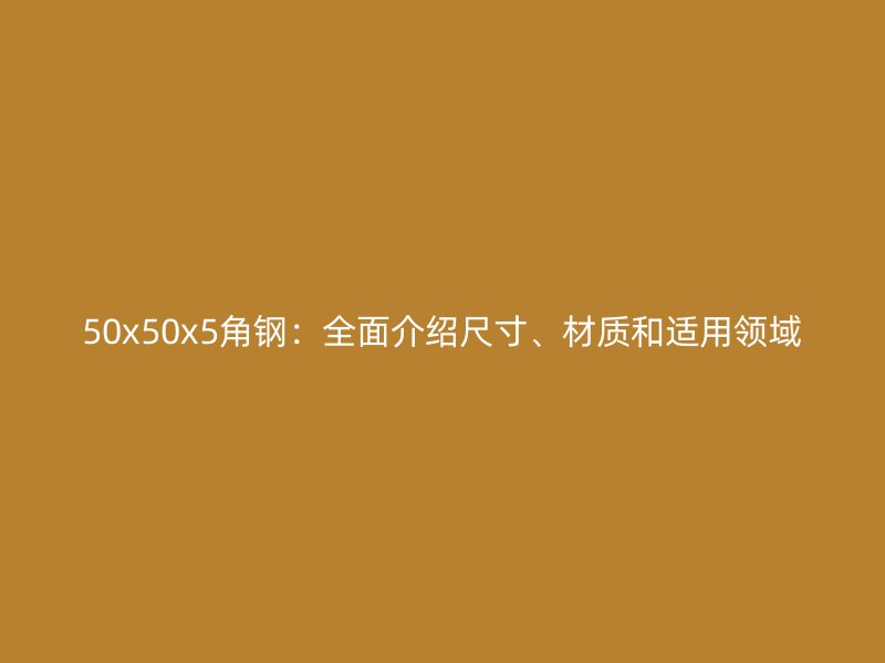 50x50x5角钢：全面介绍尺寸、材质和适用领域