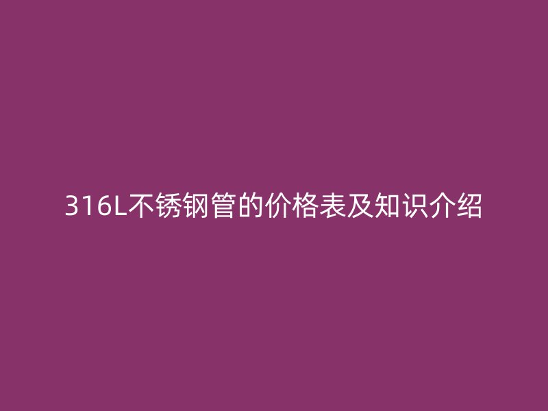 316L不锈钢管的价格表及知识介绍