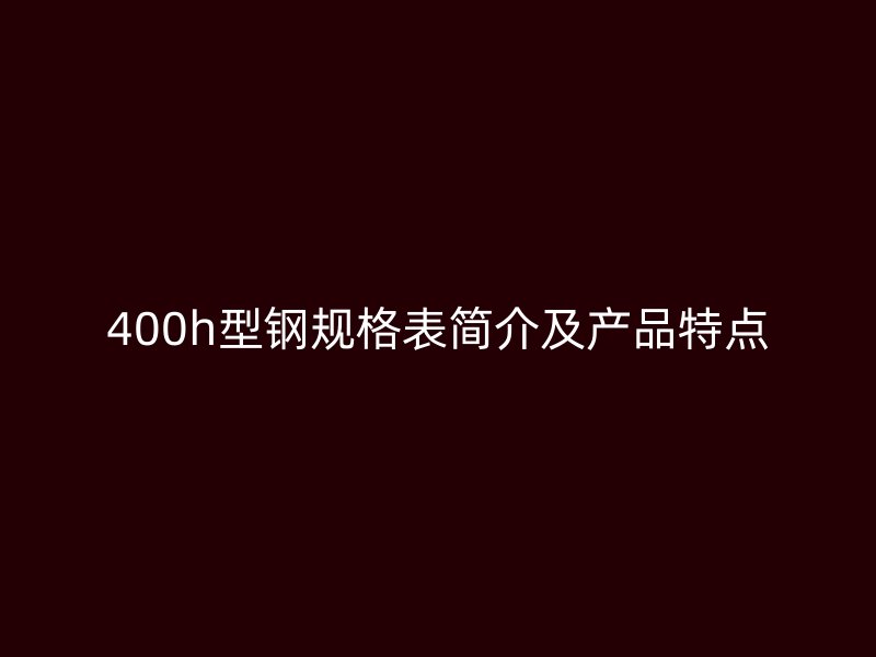 400h型钢规格表简介及产品特点