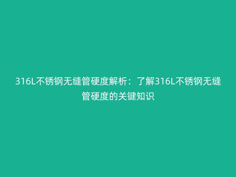 316L不锈钢无缝管硬度解析:了解316L不锈钢无缝管硬度的关键知识