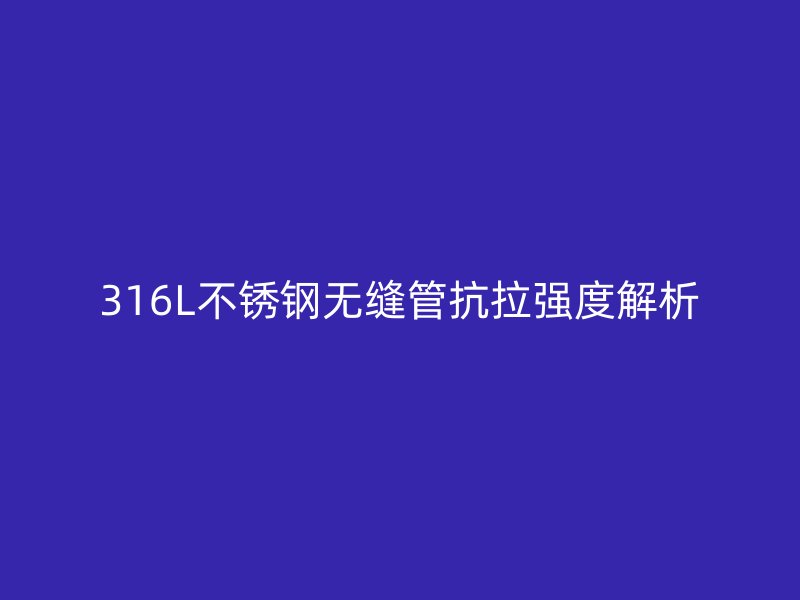 316L不锈钢无缝管抗拉强度解析