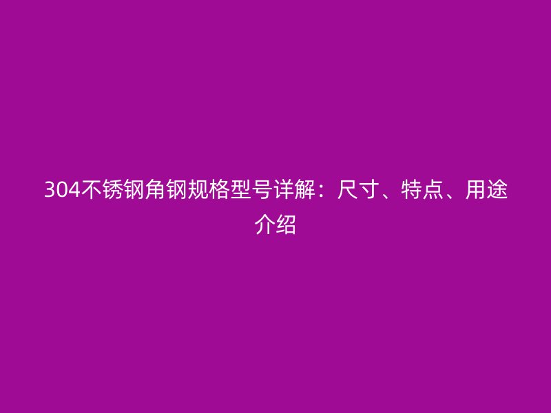 304不锈钢角钢规格型号详解：尺寸、特点、用途介绍