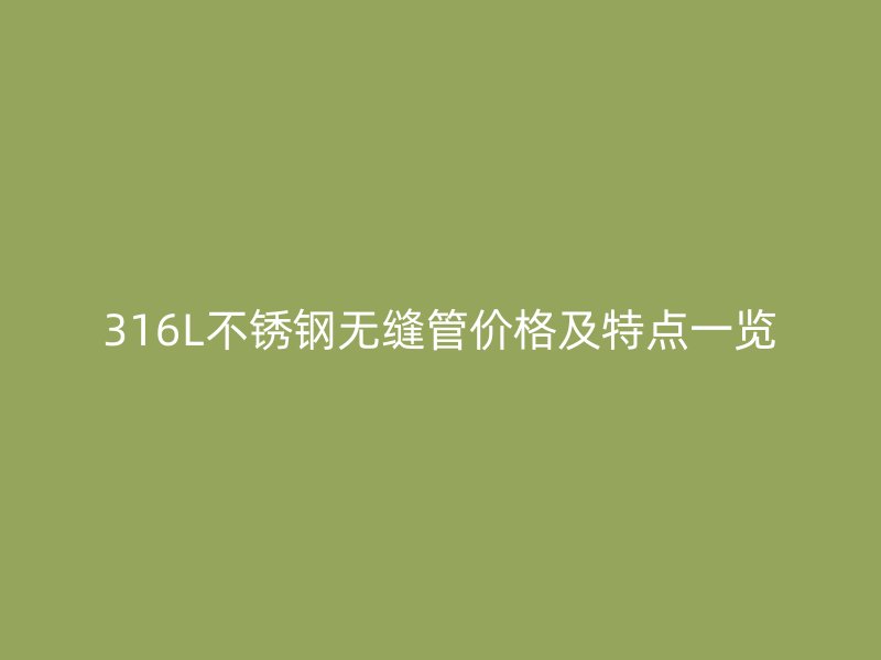 316L不锈钢无缝管价格及特点一览