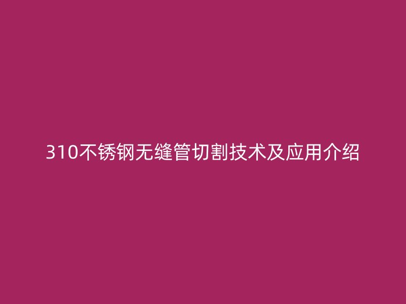 310不锈钢无缝管切割技术及应用介绍