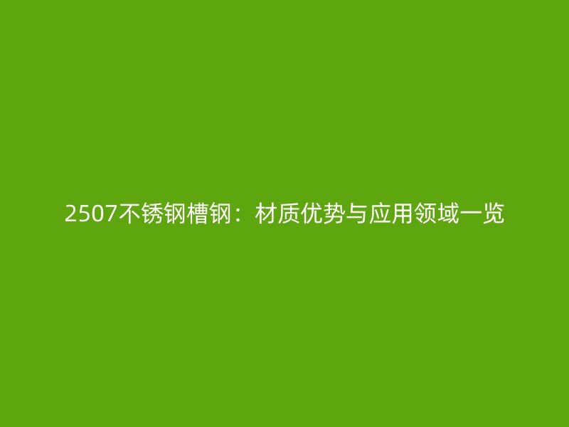 2507不锈钢槽钢：材质优势与应用领域一览