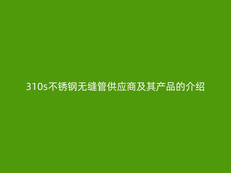 310s不锈钢无缝管供应商及其产品的介绍