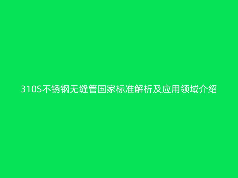 310S不锈钢无缝管国家标准解析及应用领域介绍