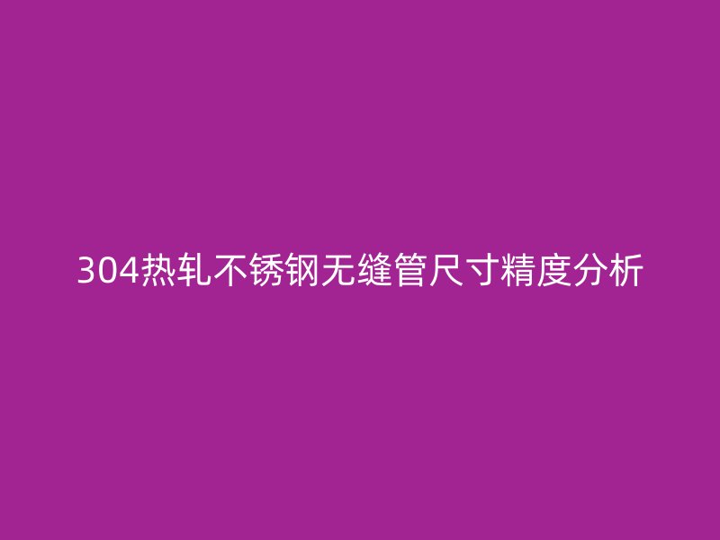 304热轧不锈钢无缝管尺寸精度分析