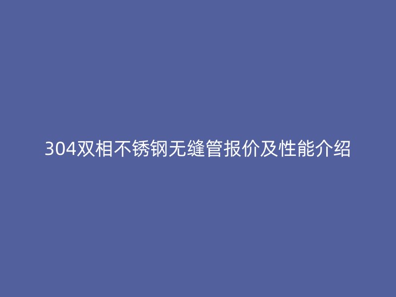 304双相不锈钢无缝管报价及性能介绍