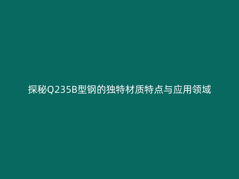探秘Q235B型钢的独特材质特点与应用领域
