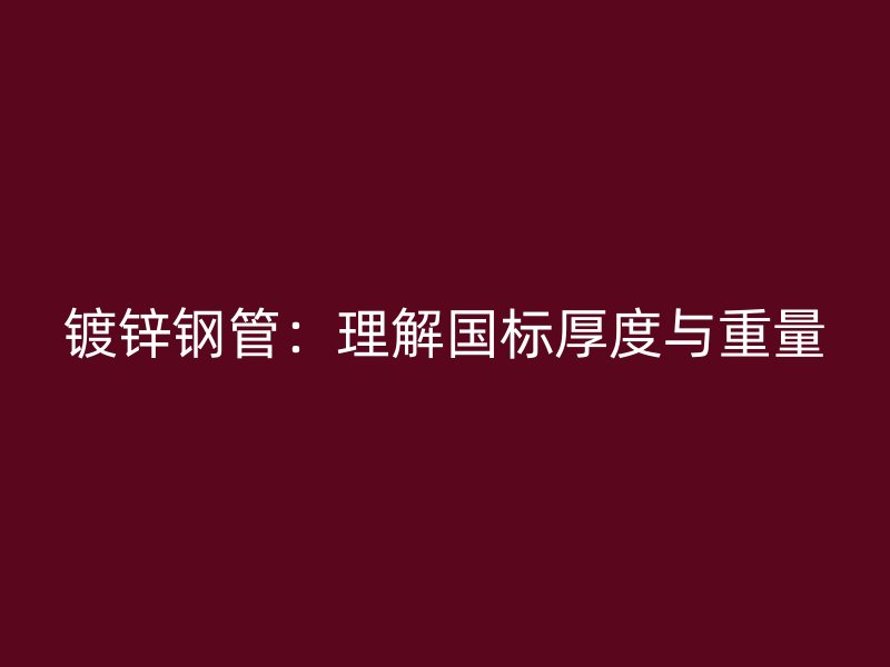 镀锌钢管：理解国标厚度与重量