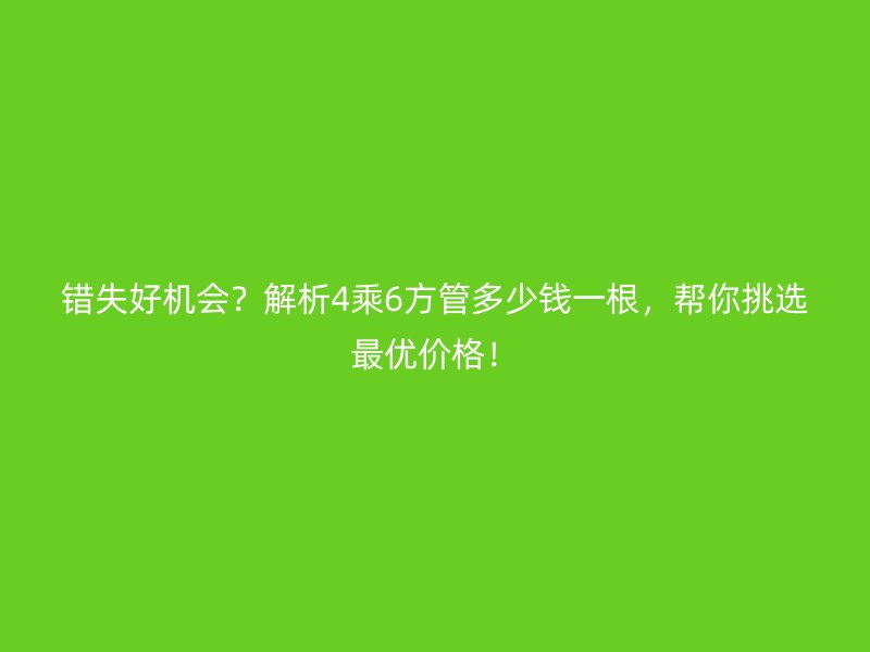 错失好机会？解析4乘6方管多少钱一根，帮你挑选最优价格！