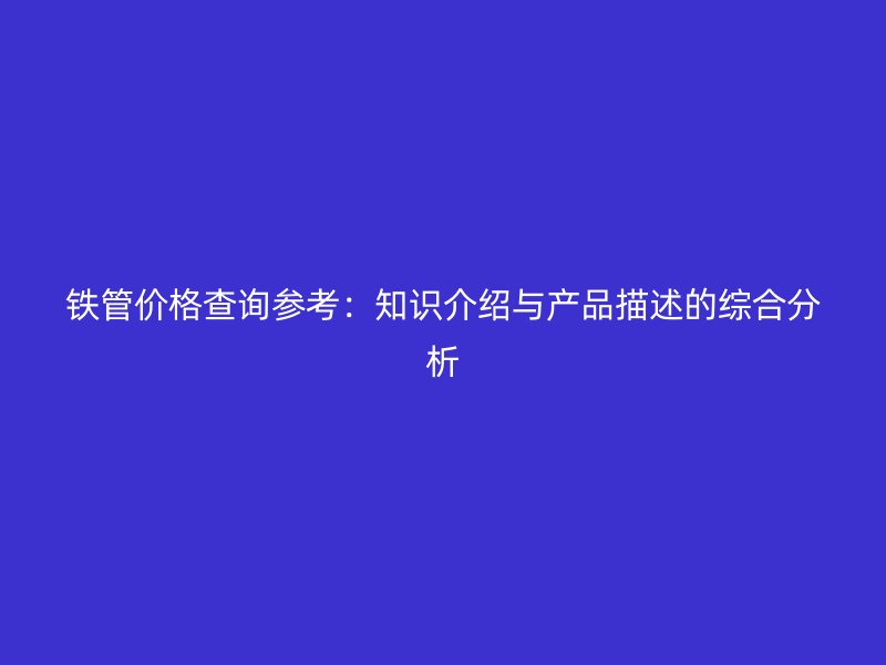 铁管价格查询参考:知识介绍与产品描述的综合分析