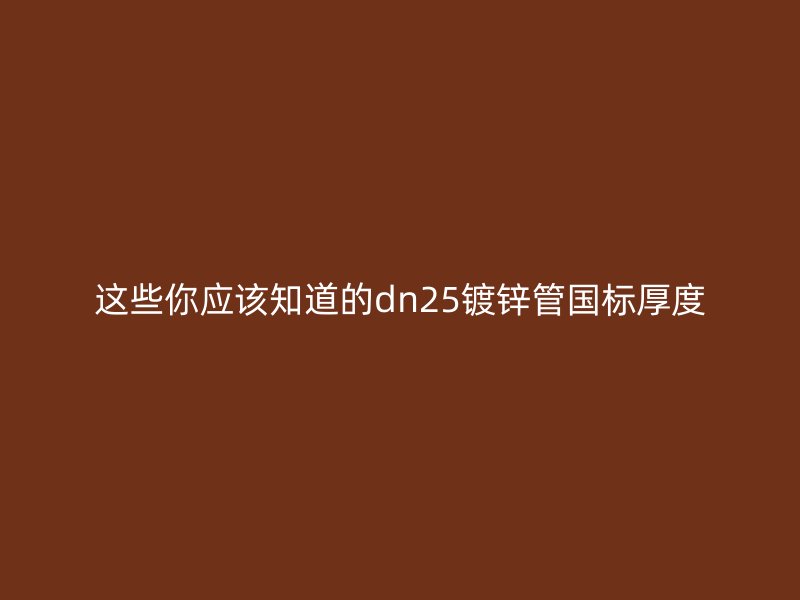 这些你应该知道的dn25镀锌管国标厚度