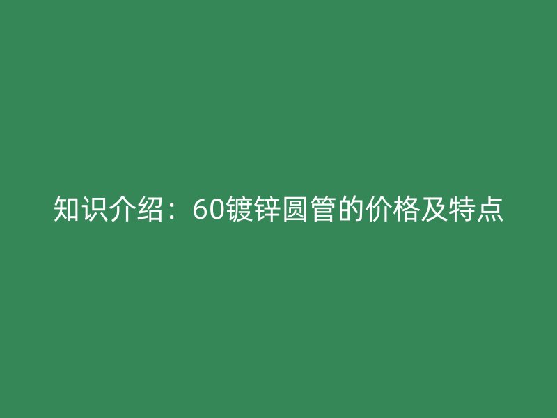 知识介绍：60镀锌圆管的价格及特点