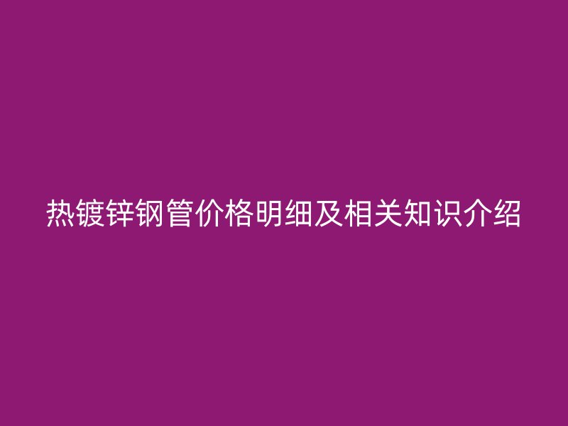 热镀锌钢管价格明细及相关知识介绍