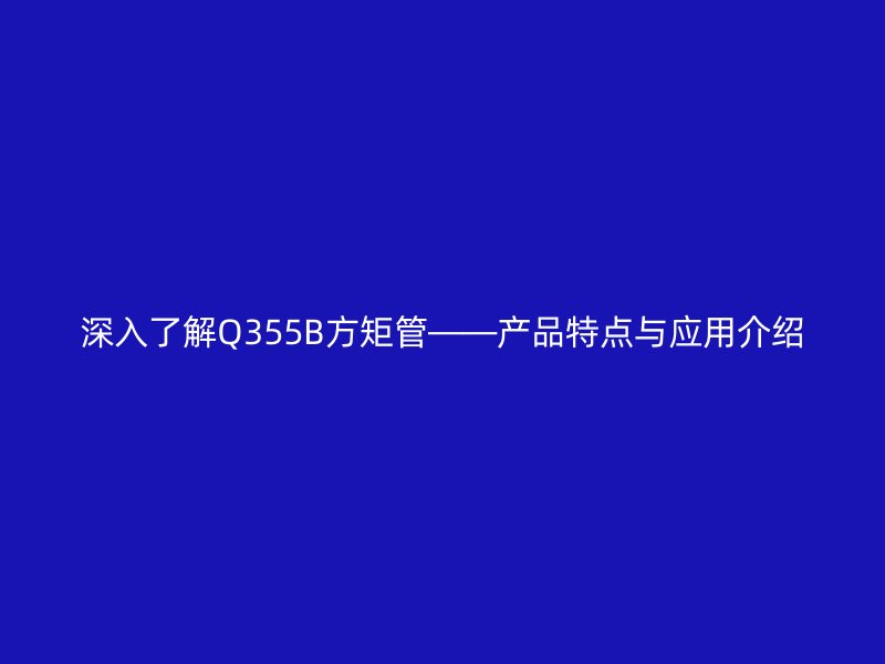 深入了解Q355B方矩管——产品特点与应用介绍